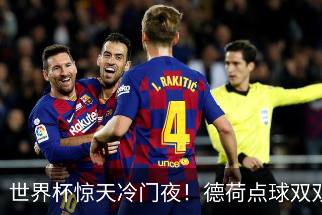 世界杯惊天冷门夜！德荷点球双双出局，利物浦无奈迎最大利好