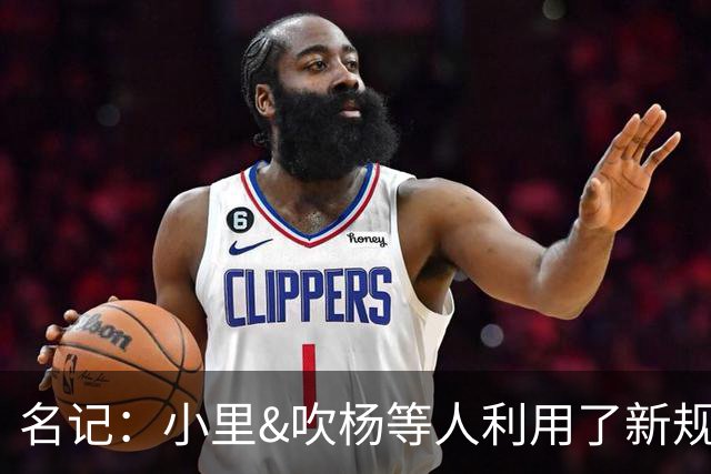 名记：小里&吹杨等人利用了新规 无需自由市场开启即可与主队谈判