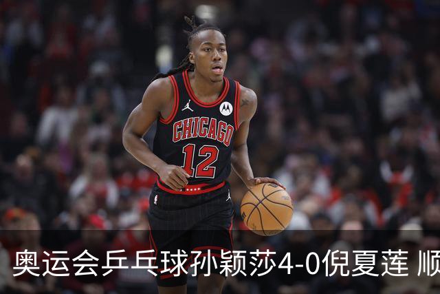 奥运会乒乓球孙颖莎4-0倪夏莲 顺利晋级女单16强