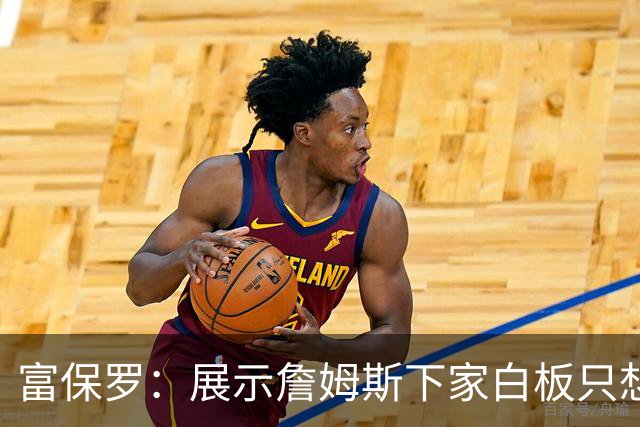 富保罗：展示詹姆斯下家白板只想让球迷了解决策内幕&是艰难决定