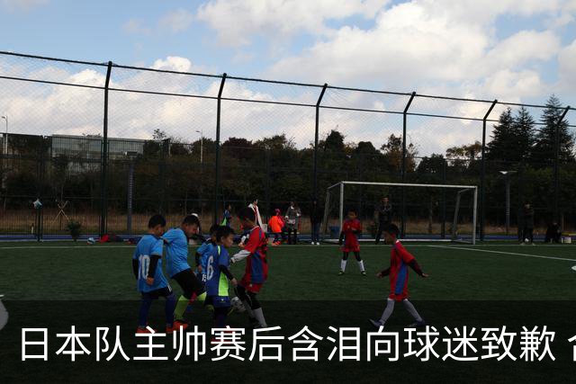 日本队主帅赛后含泪向球迷致歉 合同到期是否续约仍未定