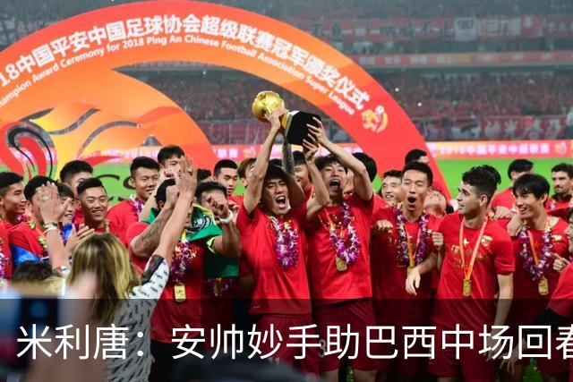 米利唐：安帅妙手助巴西中场回春，在皇马时他就善于倾听建议